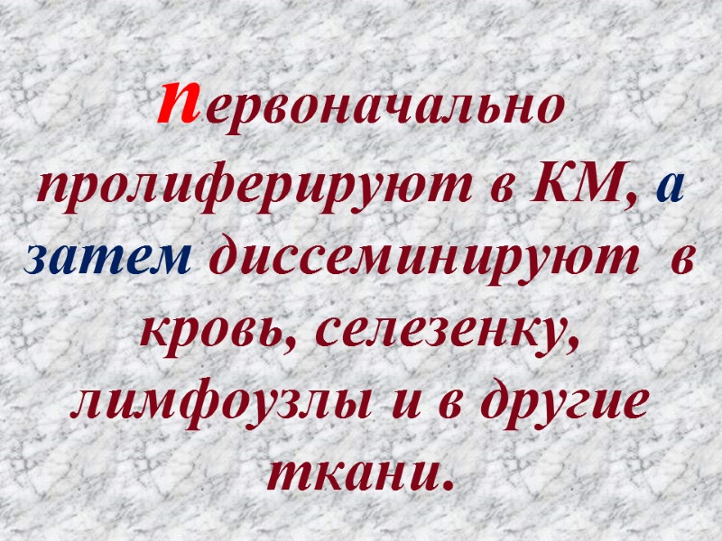 первоначально пролиферируют в КМ, а затем диссеминируют  в кровь, селезенку, лимфоузлы и в
